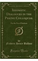 Idiomatic Dialogues in the Peking Colloquial: For the Use of Students (Classic Reprint)