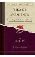Vida de Sarmiento: Resumen Biográfico Publicado Por La Comisión Popular del Primer Centenario de Sarmiento (Classic Reprint)
