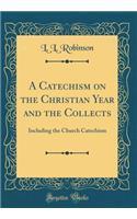 A Catechism on the Christian Year and the Collects: Including the Church Catechism (Classic Reprint)