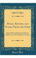 Rural Rhymes, and Poems from the Farm: Being a Collection of Poems, Grave, Humorous, Didactic, Sentimental and Descriptive, Written at Different Times and Under Different Circumstances (Classic Reprint)