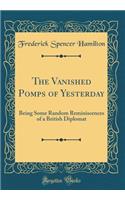 The Vanished Pomps of Yesterday: Being Some Random Reminiscences of a British Diplomat (Classic Reprint)