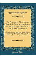The Anatomy of Melancholy, What It Is, With All the Kinds, Causes, Symptoms, Prognostics, and Several Cures of It: In Three Partitions; With Their Several Sections, Members, and Subsections, Philosophically, Medically, Historically Opened and Cut U