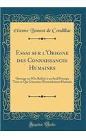 Essai sur l'Origine des Connaissances Humaines: Ouvrage ou l'On Réduit à un Seul Principe Tout ce Qui Concerne l'Entendement Humain (Classic Reprint)