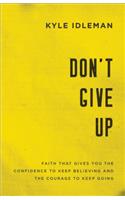 Don`t Give Up – Faith That Gives You the Confidence to Keep Believing and the Courage to Keep Going: Faith That Gives You the Confidence to Keep Believing and the Courage to Keep Going