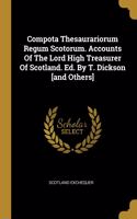 Compota Thesaurariorum Regum Scotorum. Accounts Of The Lord High Treasurer Of Scotland. Ed. By T. Dickson [and Others]