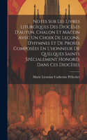 Notes Sur Les Livres Liturgiques Des Diocèses D'autun, Chalon Et Mâcon Avec Un Choix De Leçons, D'hymnes Et De Proses Composées En L'honneur De Quelques Saints Spécialement Honorés Dans Ces Diocèses
