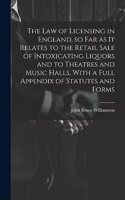 The law of Licensing in England, so far as it Relates to the Retail Sale of Intoxicating Liquors and to Theatres and Music Halls, With a Full Appendix of Statutes and Forms
