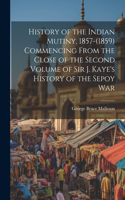 History of the Indian Mutiny, 1857-(1859) Commencing From the Close of the Second Volume of Sir J. Kaye's History of the Sepoy War