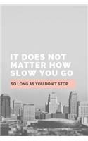 It Does Not Matter How Slow You Go So Long As You Don't Stop: Notebook / Simple Lined Writing Journal / Fitness / Training Log / Study / Thoughts / Motivation / Work / Gift / 120 Page / 6 x 9