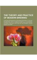 The Theory and Practice of Modern Brewing; A Re-Written and Much Enlarged Edition of the Art of Brewing; With a Complete and Fully Illustrated Appendi