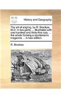 The Art of Angling, by R. Brookes, M.D. in Two Parts; ... Illustrated with One Hundred and Thirty-Five Cuts ... the Whole Forming a Sportsman's Magazine ... a New Edition.