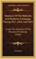 Summary Of The Mahratta And Pindarree Campaign, During 1817, 1818, And 1819: Under The Direction Of The Marquis Of Hastings (1820)