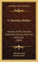 Christian Mother: Memoirs Of Mrs. Thornley Smith, With Extracts From Her Letters, Etc. (1885)