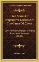 First Series Of Progressive Lessons On The Game Of Chess: Containing Numerous General Rules And Remarks (1842)