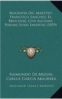 Biografia Del Maestro Francisco Sanchez, El Brocense, Con Algunas Poesias Suyas Ineditas (1859)