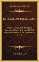 The Emigration Of Highland Crofters: Under The Auspices Of The Imperial Government, Shown To Be Inevitable And Obligatory, In A Letter To The Lord Advocate (1885)