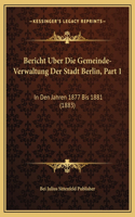 Bericht Uber Die Gemeinde-Verwaltung Der Stadt Berlin, Part 1: In Den Jahren 1877 Bis 1881 (1883)
