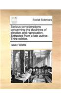 Serious Considerations Concerning the Doctrines of Election and Reprobation. Extracted from a Late Author. Third Edition.