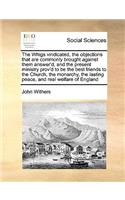The Whigs Vindicated, the Objections That Are Commonly Brought Against Them Answer'd, and the Present Ministry Prov'd to Be the Best Friends to the Church, the Monarchy, the Lasting Peace, and Real Welfare of England