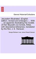 Jerusalem Illustrated. (English Edition, Revised and Enlarged.) ... with ... an Appendix Illustrating the Models of Herr Baurath Von Schick, Ritter, with Descriptive Letterpress, Translated by the REV. J. E. Hanauer.