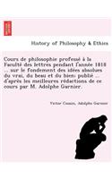 Cours de philosophie professé à la Faculté des lettres pendant l'année 1818 ... sur le fondement des idées absolues du vrai, du beau et du bien; publié ... d'après les meilleures rédactions de ce cour