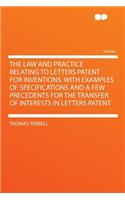 The Law and Practice Relating to Letters Patent for Inventions. with Examples of Specifications and a Few Precedents for the Transfer of Interests in Letters Patent