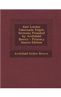 East London Tabernacle Pulpit, Sermons Preached by Archibald Brown - Primary Source Edition