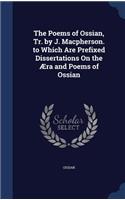 The Poems of Ossian, Tr. by J. Macpherson. to Which Are Prefixed Dissertations On the Æra and Poems of Ossian