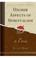 Higher Aspects of Spiritualism (Classic Reprint)