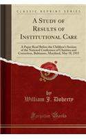 A Study of Results of Institutional Care: A Paper Read Before the Children's Section of the National Conference of Charities and Correction, Baltimore, Maryland, May 18, 1915 (Classic Reprint): A Paper Read Before the Children's Section of the National Conference of Charities and Correction, Baltimore, Maryland, May 18, 1915 (Classic Reprin