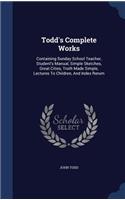 Todd's Complete Works: Containing Sunday School Teacher, Student's Manual, Simple Sketches, Great Cities, Truth Made Simple, Lectures to Children, and Index Rerum