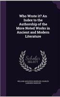 Who Wrote It? an Index to the Authorship of the More Noted Works in Ancient and Modern Literature