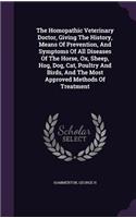 Homopathic Veterinary Doctor, Giving The History, Means Of Prevention, And Symptoms Of All Diseases Of The Horse, Ox, Sheep, Hog, Dog, Cat, Poultry And Birds, And The Most Approved Methods Of Treatment