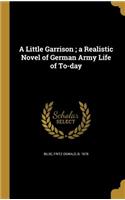 Little Garrison; a Realistic Novel of German Army Life of To-day