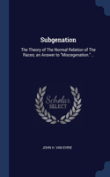 Subgenation: The Theory of The Normal Relation of The Races; an Answer to Miscegenation. ..