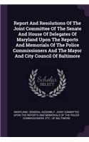 Report and Resolutions of the Joint Committee of the Senate and House of Delegates of Maryland Upon the Reports and Memorials of the Police Commissioners and the Mayor and City Council of Baltimore