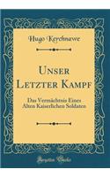 Unser Letzter Kampf: Das Vermï¿½chtnis Eines Alten Kaiserlichen Soldaten (Classic Reprint)