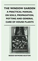 Window Garden - A Practical Manual On Soils, Propagation, Potting And General Care Of House Plants