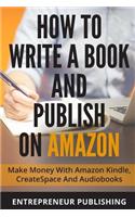 How To Write A Book And Publish On Amazon: Make Money With Amazon Kindle, CreateSpace And Audiobooks