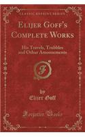 Elijer Goff's Complete Works: His Travels, Trubbles and Othur Amoozements (Classic Reprint): His Travels, Trubbles and Othur Amoozements (Classic Reprint)