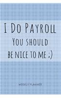 I Do Payroll You Should Be Nice To Me - Weekly Planner