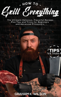 How to Grill Everything: The Ultimate Delicious, Flavorful Recipes Plus Tips and Tricks for Beginners and Advanced Pitmasters.