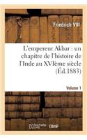 L'Empereur Akbar: Un Chapitre de l'Histoire de l'Inde Au Xvième Siècle. Volume 1