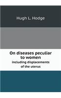 On Diseases Peculiar to Women Including Displacements of the Uterus
