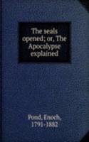 seals opened; or, The Apocalypse explained