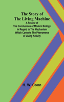 Story of the Living Machine;A Review of the Conclusions of Modern Biology in Regardto the Mechanism Which Controls the Phenomena of LivingActivity