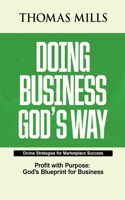 Doing Business Gods Way: Divine Strategies For Marketplace Success Profit With Purpose, Gods Bllueprint For Business