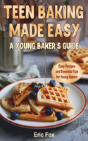 Teen Baking Made Easy a Young Baker's Suide: Easy Recipes and Essential Tips for Young Bakers