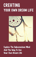 Creating Your Own Dream Life: Explore The Subconscious Mind And The Way To Live Your Own Dream Life: Master Our Subconscious Mind