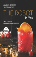 Daring Recipes to Bring Out the Robot in You: Tasty Dishes for Daredevil Robots
